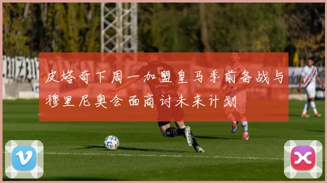皮塔奇下周一加盟皇马季前备战与穆里尼奥会面商讨未来计划