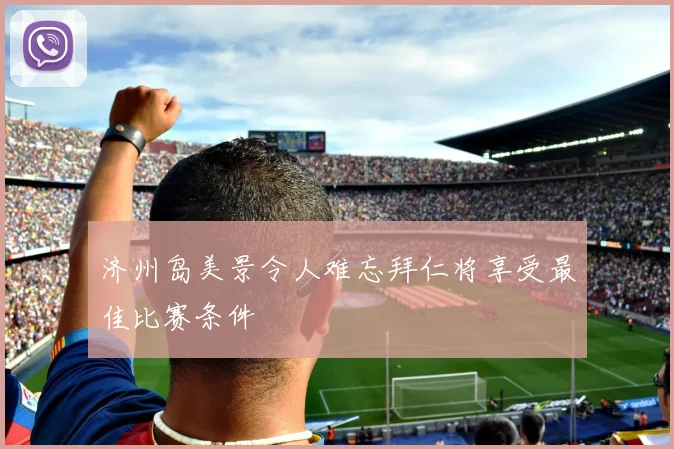 济州岛美景令人难忘拜仁将享受最佳比赛条件
