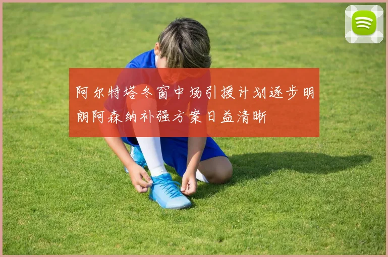 阿尔特塔冬窗中场引援计划逐步明朗阿森纳补强方案日益清晰