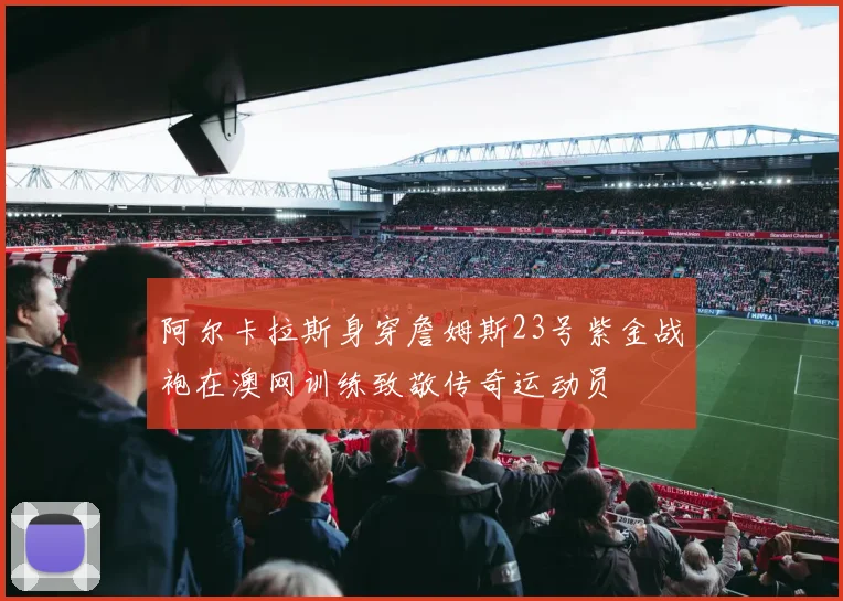 阿尔卡拉斯身穿詹姆斯23号紫金战袍在澳网训练致敬传奇运动员