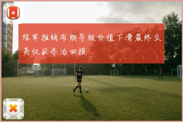 绿军推销布朗导致价值下滑最终交易仅获乔治回报