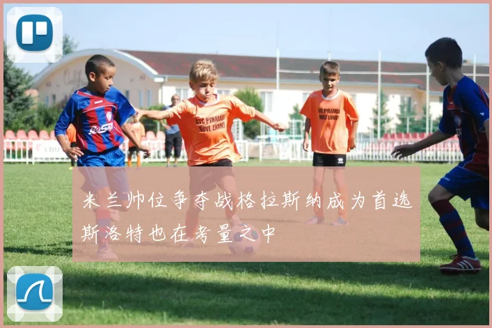 米兰帅位争夺战格拉斯纳成为首选斯洛特也在考量之中