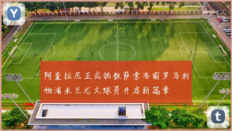 阿奎拉尼正式执教萨索洛前罗马利物浦米兰尤文球员开启新篇章