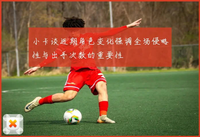 小卡谈近期角色变化强调全场侵略性与出手次数的重要性