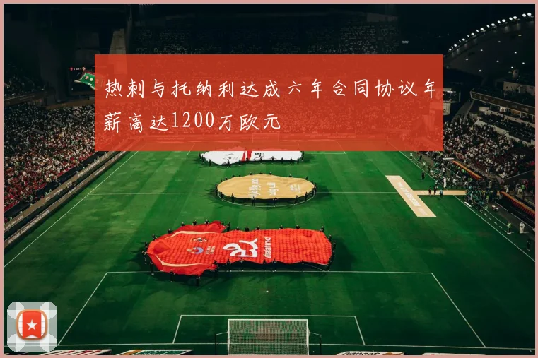 热刺与托纳利达成六年合同协议年薪高达1200万欧元