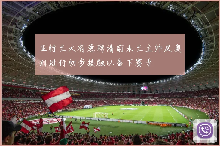 亚特兰大有意聘请前米兰主帅皮奥利进行初步接触以备下赛季