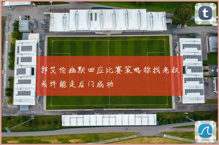 郭艾伦幽默回应比赛策略称找老叔或许能走后门成功