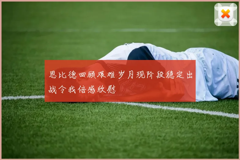 恩比德回顾艰难岁月现阶段稳定出战令我倍感欣慰