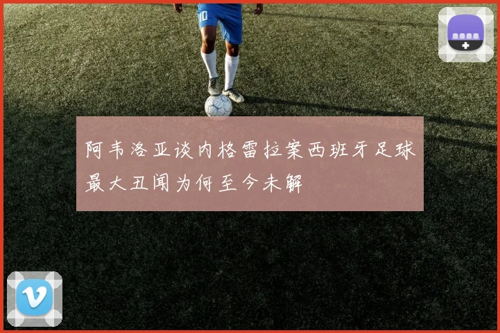 阿韦洛亚谈内格雷拉案西班牙足球最大丑闻为何至今未解