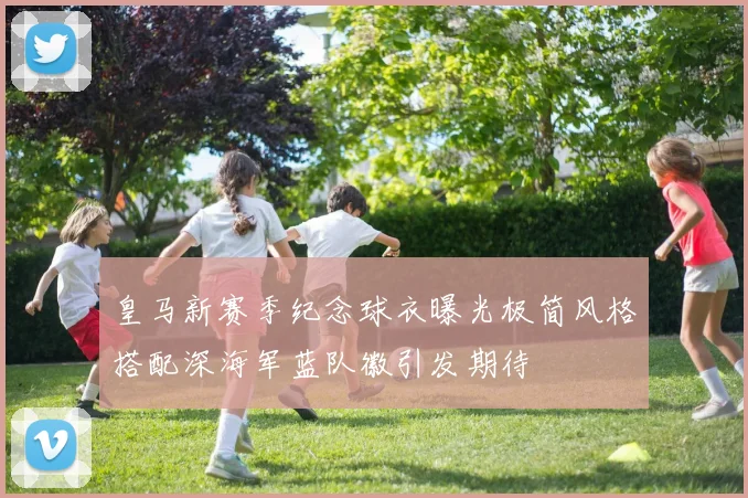 皇马新赛季纪念球衣曝光极简风格搭配深海军蓝队徽引发期待