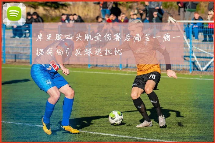 库里股四头肌受伤赛后痛苦一瘸一拐离场引发球迷担忧