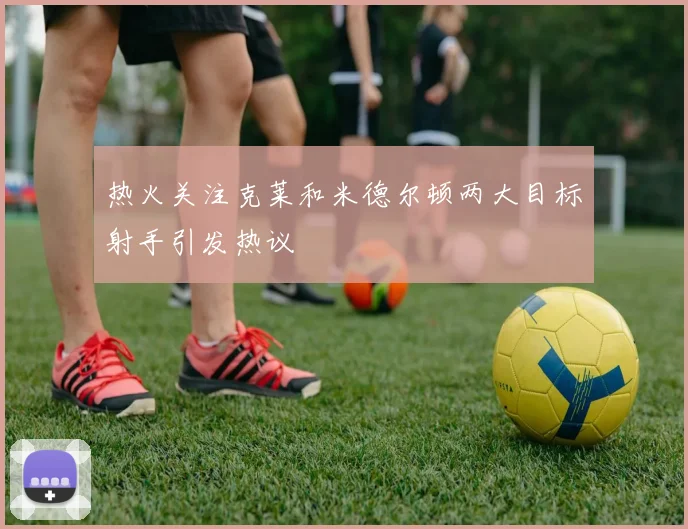 热火关注克莱和米德尔顿两大目标射手引发热议