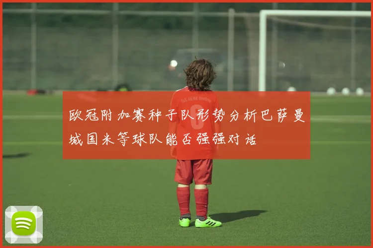欧冠附加赛种子队形势分析巴萨曼城国米等球队能否强强对话