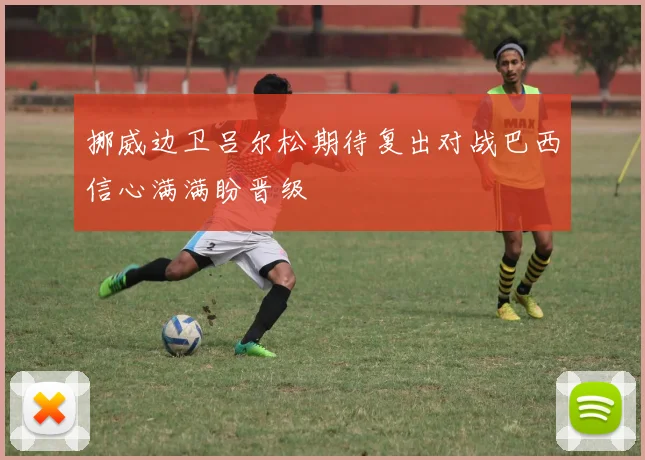挪威边卫吕尔松期待复出对战巴西信心满满盼晋级