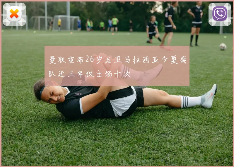 曼联宣布26岁后卫马拉西亚今夏离队近三年仅出场十次