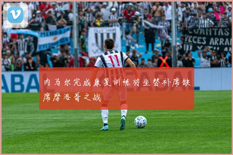 内马尔完成康复训练将坐替补席缺席摩洛哥之战