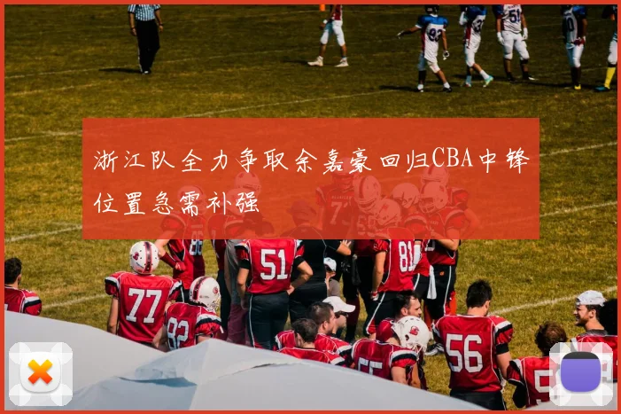 浙江队全力争取余嘉豪回归CBA中锋位置急需补强