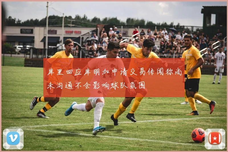 库里回应库明加申请交易传闻称尚未沟通不会影响球队氛围