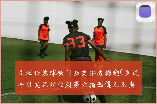 足坛任意球破门历史排名揭晓C罗追平贝克汉姆位列第六梅西儒尼尼奥称霸前两名
