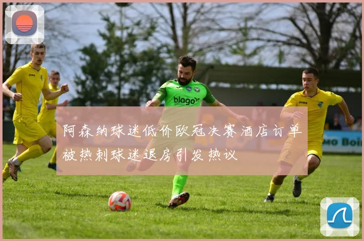 阿森纳球迷低价欧冠决赛酒店订单被热刺球迷退房引发热议