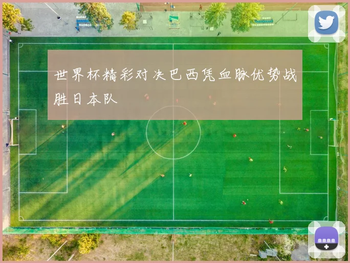 世界杯精彩对决巴西凭血脉优势战胜日本队