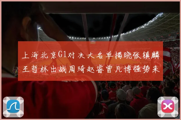 上海北京G1对决大名单揭晓张镇麟王哲林出战周琦赵睿曾凡博强势来袭