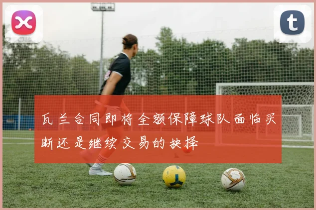 瓦兰合同即将全额保障球队面临买断还是继续交易的抉择