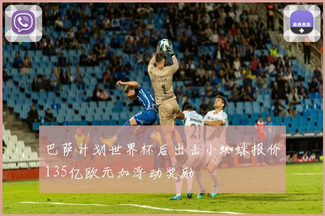 巴萨计划世界杯后出击小蜘蛛报价135亿欧元加浮动奖励