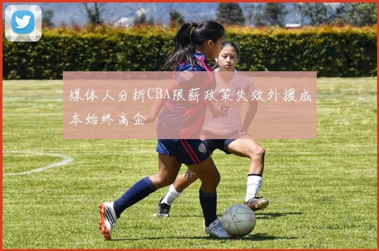 媒体人分析CBA限薪政策失效外援成本始终高企