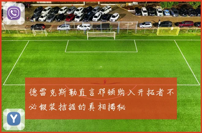 德雷克斯勒直言邓顿购入开拓者不必假装拮据的真相揭秘