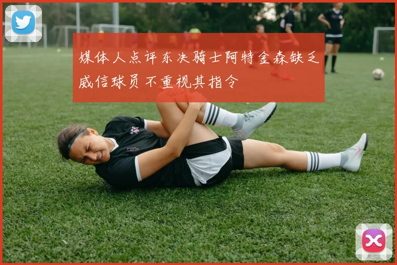 媒体人点评东决骑士阿特金森缺乏威信球员不重视其指令
