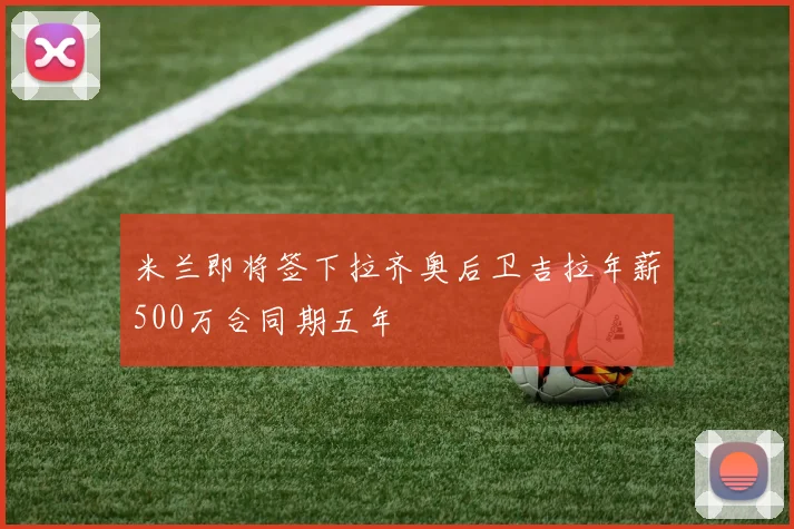 米兰即将签下拉齐奥后卫吉拉年薪500万合同期五年