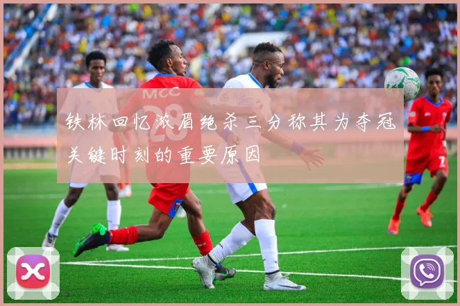 铁林回忆浓眉绝杀三分称其为夺冠关键时刻的重要原因
